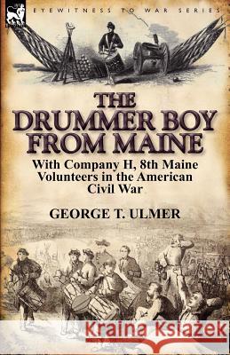 The Drummer Boy from Maine: With Company H, 8th Maine Volunteers in the American Civil War George T Ulmer 9780857066268