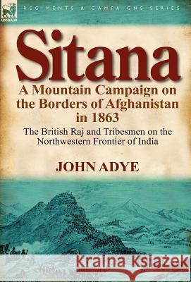 Sitana: A Mountain Campaign on the Borders of Afghanistan in 1863-The British Raj and Tribesmen on the Northwestern Frontier O Adye, John 9780857066398 Leonaur Ltd