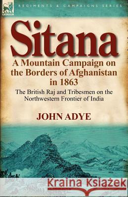 Sitana: A Mountain Campaign on the Borders of Afghanistan in 1863-The British Raj and Tribesmen on the Northwestern Frontier O Adye, John 9780857066404 Leonaur Ltd