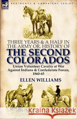 Three Years and a Half in the Army or, History of the Second Colorados-Union Volunteer Cavalry at War Against Indians & Confederate Forces, 1860-65 Ellen Williams 9780857066541 Leonaur Ltd