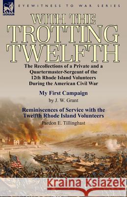 With the Trotting Twelfth: the Recollections of a Private & a Quartermaster-Sergeant of the 12th Rhode Island Volunteers During the American Civil War J W Grant, Pardon E Tillinghast 9780857066589 Leonaur Ltd