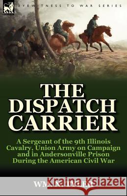The Dispatch Carrier: a Sergeant of the 9th Illinois Cavalry, Union Army on Campaign and in Andersonville Prison During the American Civil War Wm N Tyler 9780857066701 Leonaur Ltd