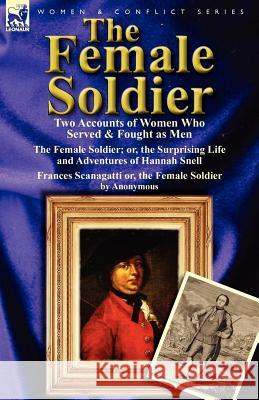 The Female Soldier: Two Accounts of Women Who Served & Fought as Men Hannah Snell, Anonymous 9780857066763 Leonaur Ltd