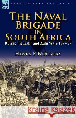 The Naval Brigade in South Africa During the Kafir and Zulu Wars 1877-79 Henry F Norbury 9780857066824 Leonaur Ltd