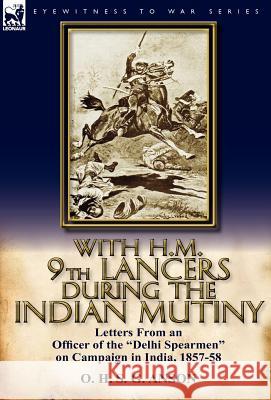With H.M. 9th Lancers During the Indian Mutiny: Letters from an Officer of the Delhi Spearmen on Campaign in India, 1857-58 O H S G Anson 9780857067050 Leonaur Ltd