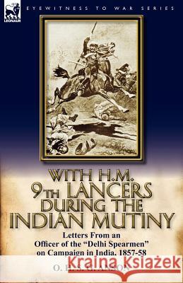 With H.M. 9th Lancers During the Indian Mutiny: Letters from an Officer of the Delhi Spearmen on Campaign in India, 1857-58 O H S G Anson 9780857067067 Leonaur Ltd