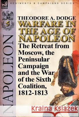 Warfare in the Age of Napoleon-Volume 5: The Retreat from Moscow, the Peninsular Campaign and the War of the Sixth Coalition, 1812-1813 Dodge, Theodore A. 9780857067074 Leonaur Ltd