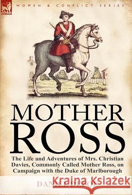 Mother Ross: The Life and Adventures of Mrs. Christian Davies, Commonly Called Mother Ross, on Campaign with the Duke of Marlboroug Defoe, Daniel 9780857067173