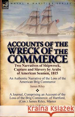 Accounts of the Wreck of the Commerce: Two Narratives of Shipwreck, Capture and Slavery by Arabs of American Seamen, 1815 James Riley (University of Cambridge UK), Archibald Robbins 9780857067203 Leonaur Ltd