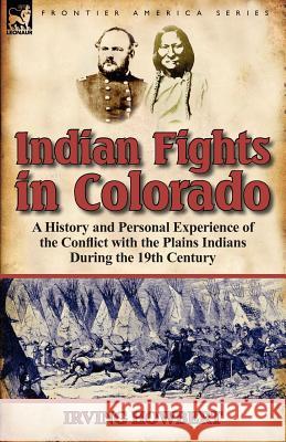 Indian Fights in Colorado: a History and Personal Experience of the Conflict with the Plains Indians During the 19th Century Irving Howbert 9780857067227 Leonaur Ltd