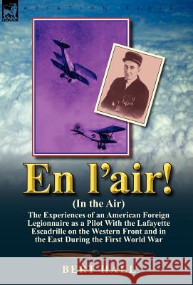 En L'Air! (in the Air): The Experiences of an American Foreign Legionnaire as a Pilot with the Lafayette Escadrille on the Western Front and I Bert Hall 9780857067258