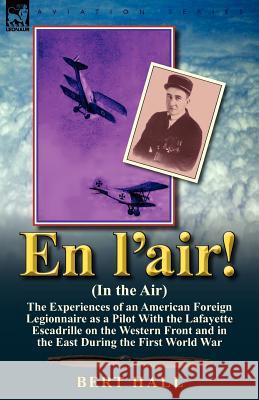 En l'air! (In the Air): the Experiences of an American Foreign Legionnaire as a Pilot With the Lafayette Escadrille on the Western Front and in the East During the First World War Bert Hall 9780857067265