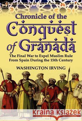 Chronicle of the Conquest of Granada: The Final War to Expel Muslim Rule from Spain During the 15th Century Irving, Washington 9780857067579 Leonaur Ltd