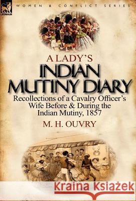 A Lady's Indian Mutiny Diary: Recollections of a Cavalry Officer's Wife Before & During the Indian Mutiny, 1857 M H Ouvry 9780857067937 Leonaur Ltd