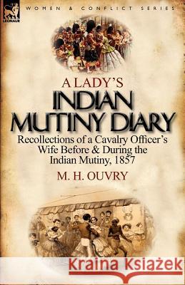 A Lady's Indian Mutiny Diary: Recollections of a Cavalry Officer's Wife Before & During the Indian Mutiny, 1857 M H Ouvry 9780857067944 Leonaur Ltd