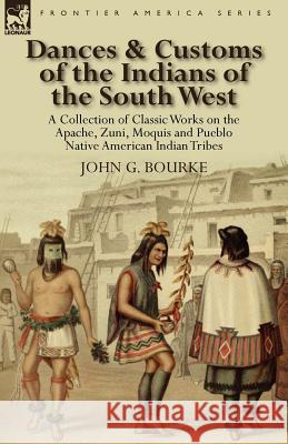 Dances & Customs of the Indians of the South West: a Collection on Classic Works of the Apache, Zuni, Moquis and Pueblo Native American Indian Tribes Bourke, John G. 9780857067968