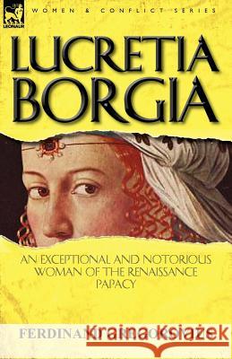 Lucretia Borgia: an Exceptional and Notorious Woman of the Renaissance Papacy Gregorovius, Ferdinand 9780857068088 Leonaur Ltd