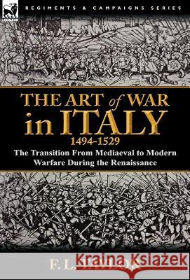 The Art of War in Italy, 1494-1529: the Transition From Mediaeval to Modern Warfare During the Renaissance Taylor, F. L. 9780857068149 Leonaur Ltd