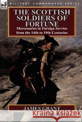 The Scottish Soldiers of Fortune: Mercenaries in Foreign Service from the 14th to 19th Centuries James Grant 9780857068163 Leonaur Ltd