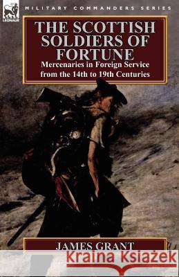 The Scottish Soldiers of Fortune: Mercenaries in Foreign Service from the 14th to 19th Centuries James Grant 9780857068170 Leonaur Ltd