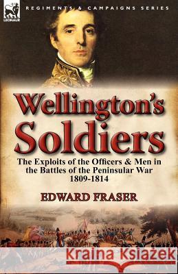 Wellington's Soldiers: the Exploits of the Officers & Men in the Battles of the Peninsular War 1809-1814 Fraser, Edward 9780857068316