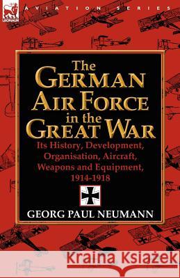The German Air Force in the Great War: Its History, Development, Organisation, Aircraft, Weapons and Equipment, 1914-1918 Neumann, Georg Paul 9780857068354 Leonaur Ltd