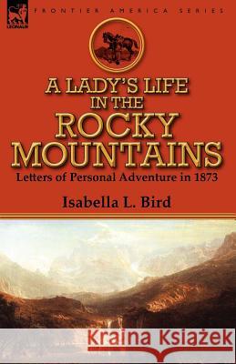A Lady's Life in the Rocky Mountains: Letters of Personal Adventure in 1873 Bird, Isabella L. 9780857068415 Leonaur Ltd