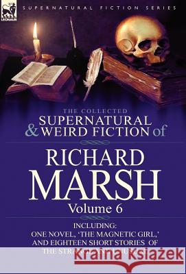 The Collected Supernatural and Weird Fiction of Richard Marsh: Volume 6-Including One Novel, 'The Magnetic Girl, ' and Eighteen Short Stories of the S Marsh, Richard 9780857068545 Leonaur Ltd
