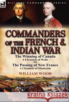 Commanders of the French & Indian War: The Winning of Canada: a Chronicle of Wolfe & The Passing of New France: a Chronicle of Montcalm Wood, William 9780857068620 Leonaur Ltd