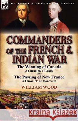 Commanders of the French & Indian War: The Winning of Canada: a Chronicle of Wolfe & The Passing of New France: a Chronicle of Montcalm Wood, William 9780857068637 Leonaur Ltd