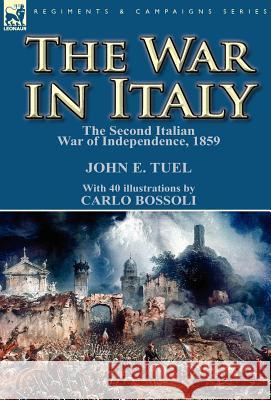 The War in Italy: the Second Italian War of Independence, 1859 John E Tuel, Carlo Bossoli 9780857068842 Leonaur Ltd