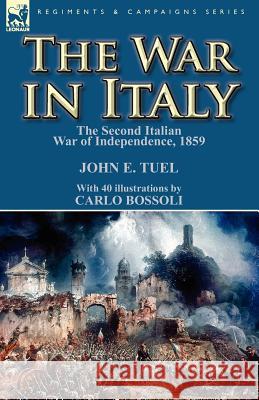 The War in Italy: the Second Italian War of Independence, 1859 John E Tuel, Carlo Bossoli 9780857068859 Leonaur Ltd