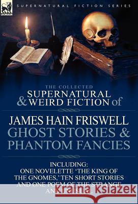 The Collected Supernatural and Weird Fiction of James Hain Friswell-Ghost Stories and Phantom Fancies-One Novelette 'The King of the Gnomes, ' Ten Sho James Hain Friswell 9780857069023 Leonaur Ltd