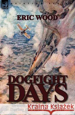 Dogfight Days: British Airmen in Combat During the First World War Eric Wood, MD, MPH 9780857069054