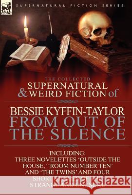 The Collected Supernatural and Weird Fiction of Bessie Kyffin-Taylor-From Out of the Silence-Three Novelettes 'Outside the House, ' 'Room Number Ten' Bessie Kyffin-Taylor 9780857069184 Leonaur Ltd