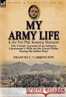 My Army Life and the Fort Phil. Kearney Massacre: The Classic Account of an Infantry Lieutenant's Wife on the Great Plains During the Indian Wars Carrington, Frances C. 9780857069245 Leonaur Ltd