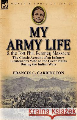 My Army Life and the Fort Phil. Kearney Massacre: The Classic Account of an Infantry Lieutenant's Wife on the Great Plains During the Indian Wars Carrington, Frances C. 9780857069252 Leonaur Ltd