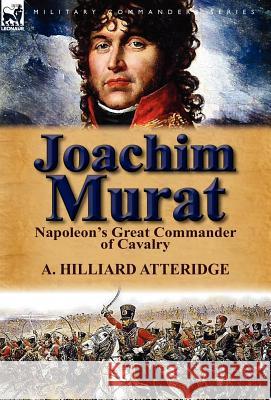 Joachim Murat: Napoleon's Great Commander of Cavalry Atteridge, A. Hilliard 9780857069382 Leonaur Ltd