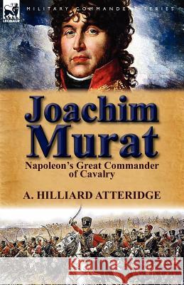 Joachim Murat: Napoleon's Great Commander of Cavalry Atteridge, A. Hilliard 9780857069399 Leonaur Ltd