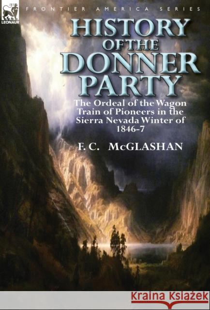 History of the Donner Party: The Ordeal of the Wagon Train of Pioneers in the Sierra Nevada Winter of 1846-7 F C McGlashan 9780857069405 Leonaur Ltd