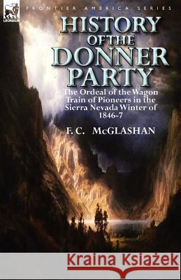 History of the Donner Party: The Ordeal of the Wagon Train of Pioneers in the Sierra Nevada Winter of 1846-7 F C McGlashan 9780857069412 Leonaur Ltd