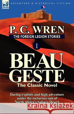 The Foreign Legion Stories 1: Beau Geste: Daring Exploits and High Adventure Under the Torturous Sun of North Africa's Sahara Desert Wren, P. C. 9780857069436 Leonaur Ltd