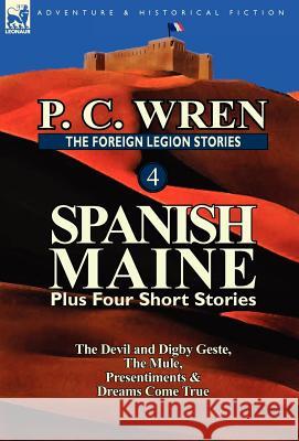 The Foreign Legion Stories 4: Spanish Maine Plus Four Short Stories: The Devil and Digby Geste, the Mule, Presentiments, & Dreams Come True Wren, P. C. 9780857069467 Leonaur Ltd