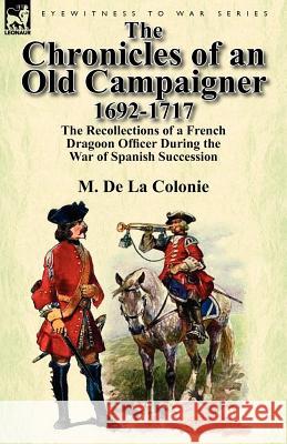 The Chronicles of an Old Campaigner 1692-1717: The Recollections of a French Dragoon Officer During the War of Spanish Succession M De La Colonie 9780857069610 Leonaur Ltd