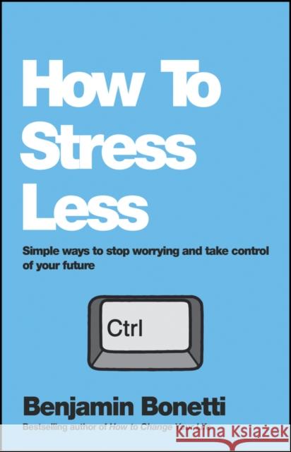 How to Stress Less: Simple Ways to Stop Worrying and Take Control of Your Future Bonetti, Benjamin 9780857084682