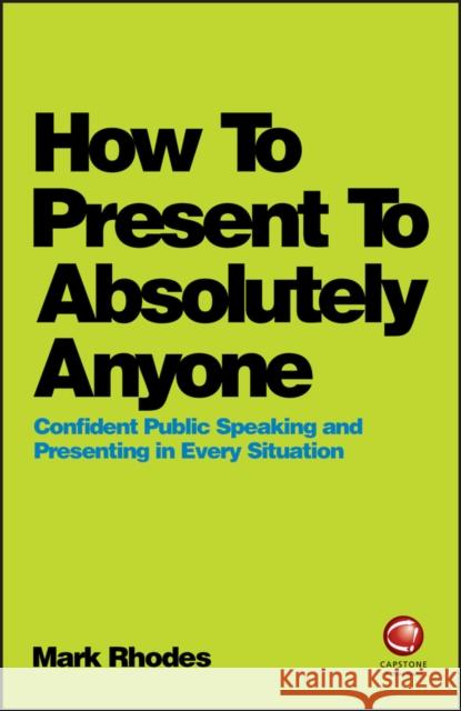 How To Present To Absolutely Anyone: Confident Public Speaking and Presenting in Every Situation Mark Rhodes 9780857087737 John Wiley and Sons Ltd