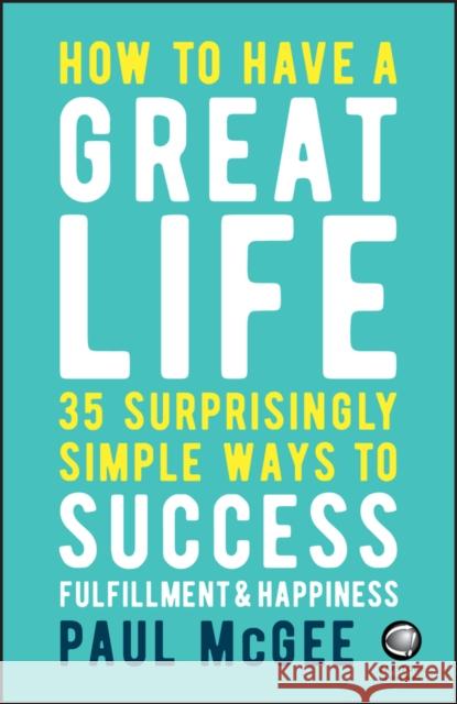 How to Have a Great Life: 35 Surprisingly Simple Ways to Success, Fulfillment and Happiness McGee, Paul 9780857087751 John Wiley and Sons Ltd