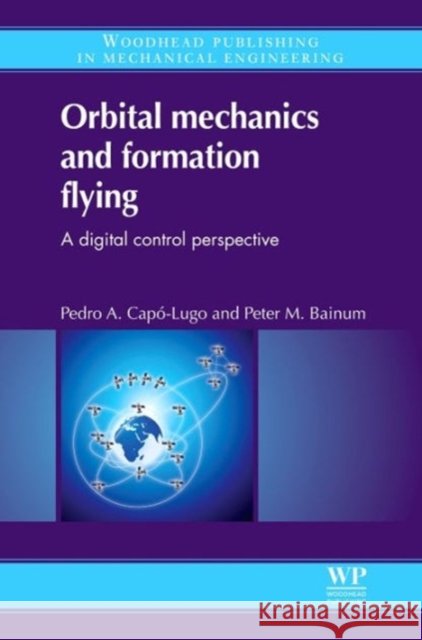 Orbital Mechanics and Formation Flying : A Digital Control Perspective Pedro A. Capo-Lugo Peter M. Bainum 9780857090546 Woodhead Publishing,