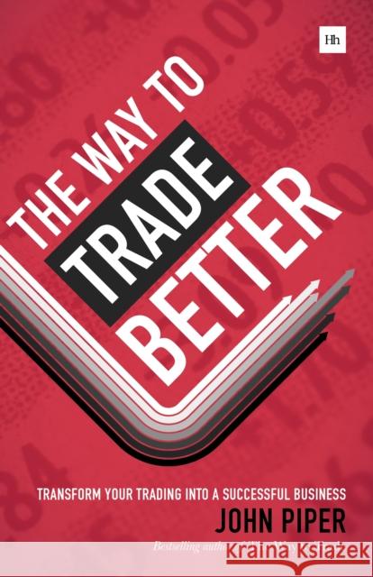 The Way to Trade Better: Transform Your Trading Into a Successful Business John Piper 9780857193360 Harriman House Publishing