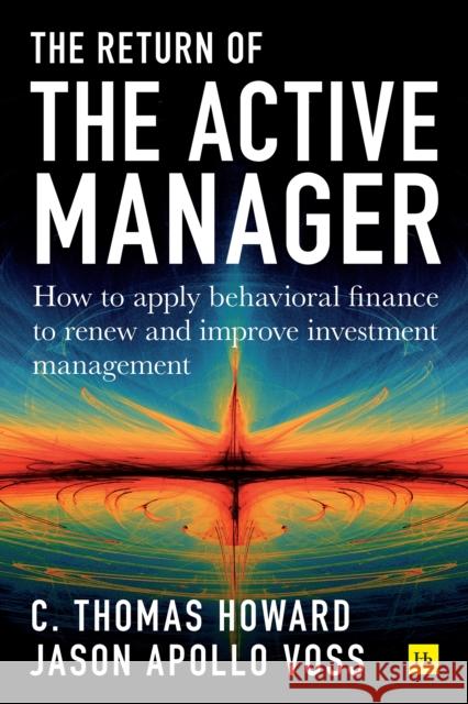 Return of the Active Manager: How to Apply Behavioral Finance to Renew and Improve Investment Management C. Thomas Howard Jason Apollo Voss 9780857197634 Harriman House